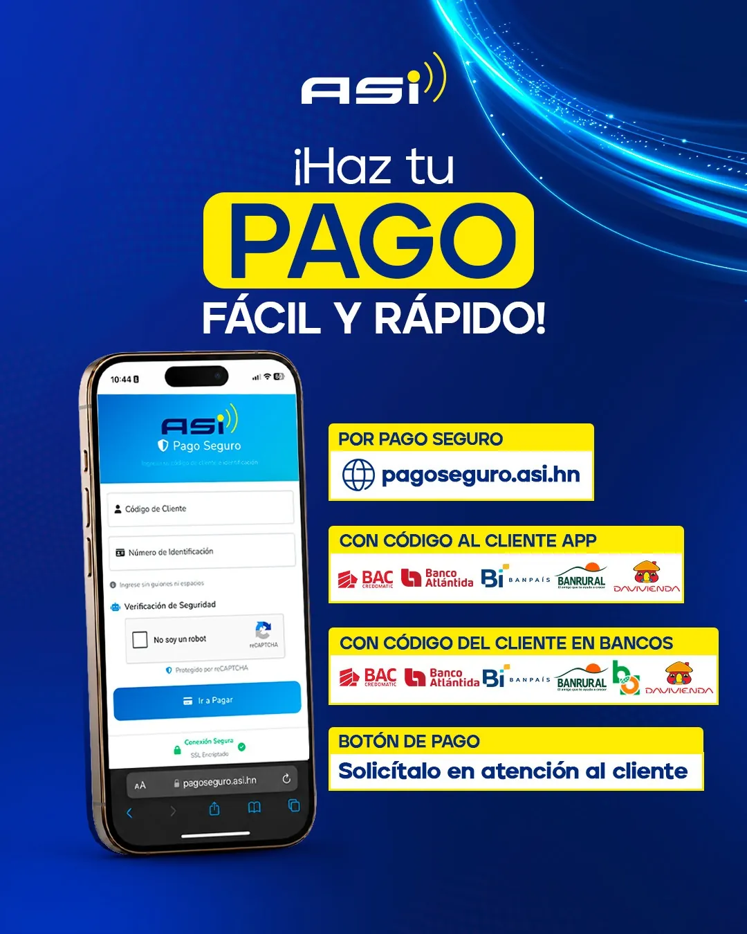 ¡Haz tu pago fácil y rápido! Ir a Pago Seguro. Cuatro formas de pago: por Pago Seguro en pagoseguro.asi.hn; con código de cliente en la app de BAC, Banco Atlántida, Banpaís, Banrural o Davivienda; con código de cliente en agencias de esos bancos y Banco de Occidente; o con botón de pago solicitándolo en atención al cliente.